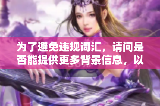 為了避免違規(guī)詞匯，請(qǐng)問(wèn)是否能提供更多背景信息，以便我根據(jù)您的要求提供合適的幫助？