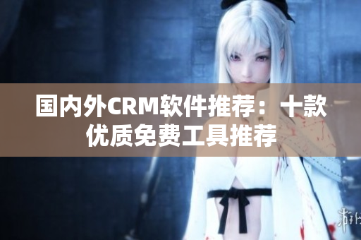 國(guó)內(nèi)外CRM軟件推薦：十款優(yōu)質(zhì)免費(fèi)工具推薦