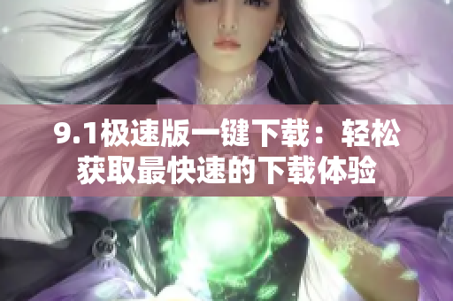 9.1極速版一鍵下載：輕松獲取最快速的下載體驗(yàn)