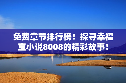 免費(fèi)章節(jié)排行榜！探尋幸福寶小說(shuō)8008的精彩故事！