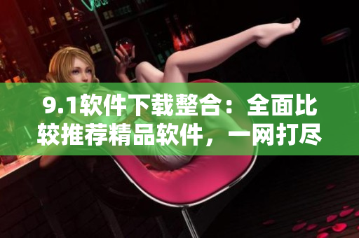 9.1軟件下載整合：全面比較推薦精品軟件，一網(wǎng)打盡