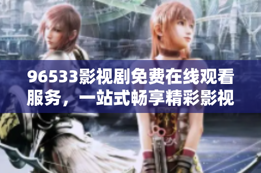 96533影視劇免費(fèi)在線觀看服務(wù)，一站式暢享精彩影視資源