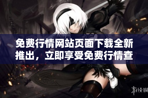 免費(fèi)行情網(wǎng)站頁(yè)面下載全新推出，立即享受免費(fèi)行情查詢服務(wù)