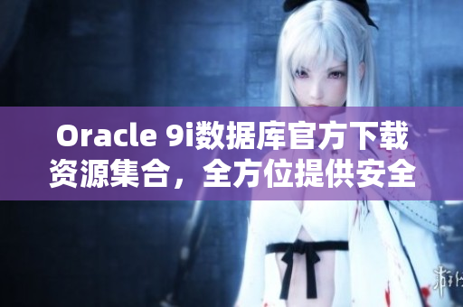 Oracle 9i數(shù)據(jù)庫(kù)官方下載資源集合，全方位提供安全穩(wěn)定的軟件下載及安裝教程