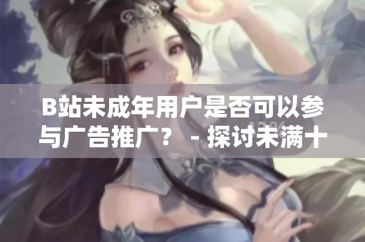 B站未成年用戶是否可以參與廣告推廣？ - 探討未滿十八歲在B站接廣告問(wèn)題