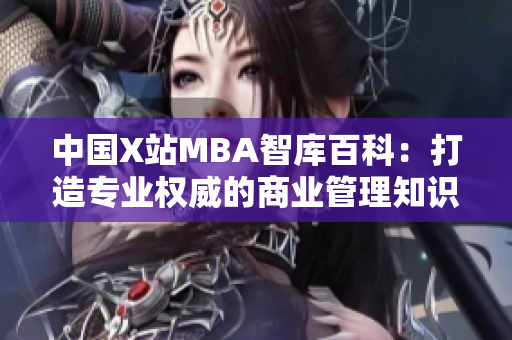中國X站MBA智庫百科：打造專業(yè)權(quán)威的商業(yè)管理知識庫