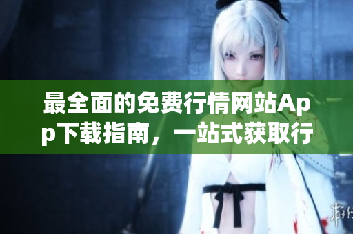 最全面的免費(fèi)行情網(wǎng)站App下載指南，一站式獲取行情信息