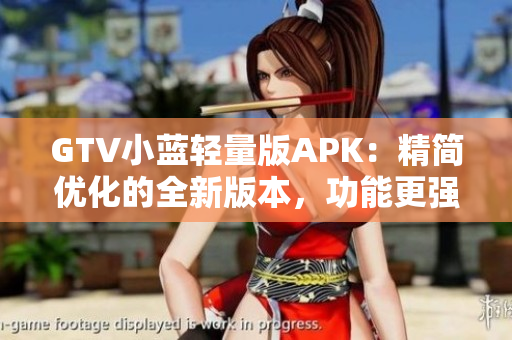 GTV小藍輕量版APK：精簡優(yōu)化的全新版本，功能更強大