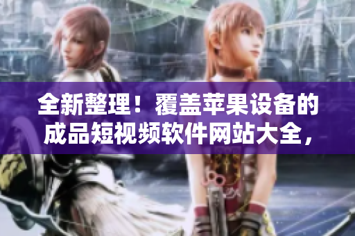 全新整理！覆蓋蘋果設(shè)備的成品短視頻軟件網(wǎng)站大全，精選優(yōu)質(zhì)資源一網(wǎng)打盡