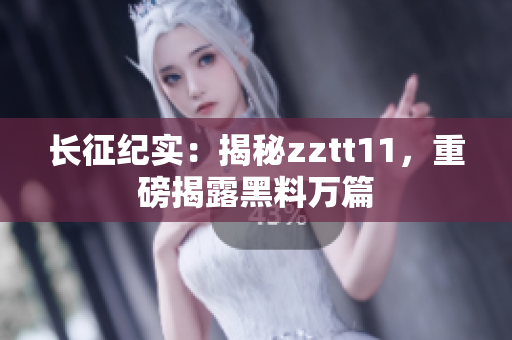 長征紀(jì)實(shí)：揭秘zztt11，重磅揭露黑料萬篇