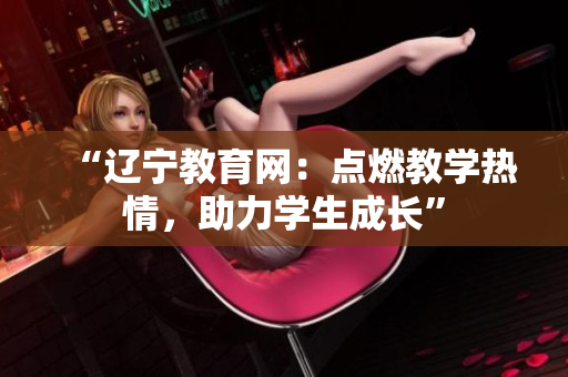 “遼寧教育網(wǎng)：點燃教學熱情，助力學生成長”