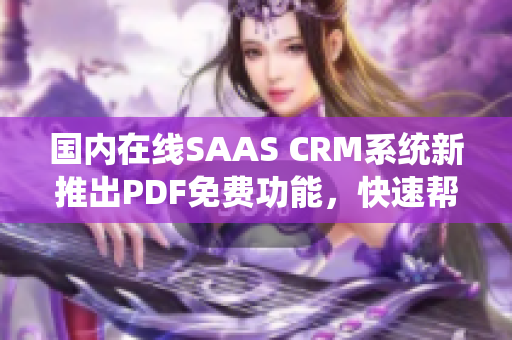 國內(nèi)在線SAAS CRM系統(tǒng)新推出PDF免費(fèi)功能，快速幫你轉(zhuǎn)換文檔
