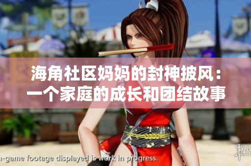 海角社區(qū)媽媽的封神披風：一個家庭的成長和團結(jié)故事