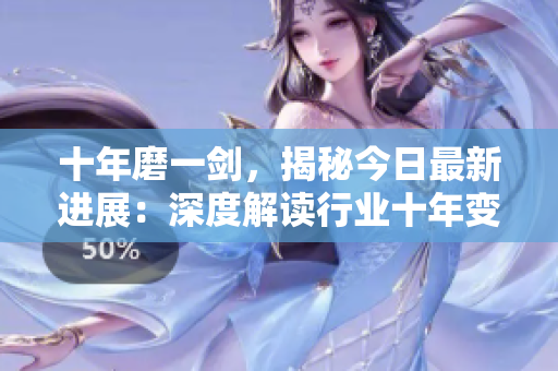 十年磨一劍，揭秘今日最新進(jìn)展：深度解讀行業(yè)十年變革，全面更新內(nèi)容共享