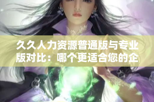 久久人力資源普通版與專業(yè)版對比：哪個(gè)更適合您的企業(yè)需求？
