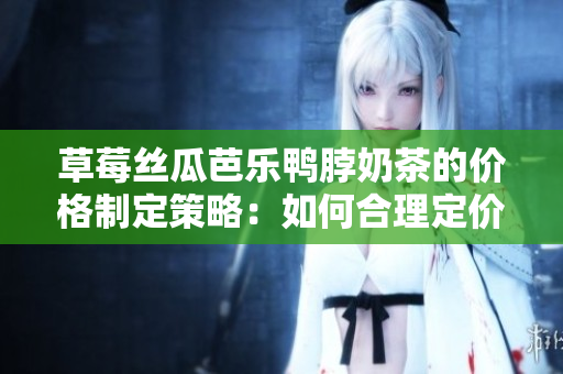 草莓絲瓜芭樂鴨脖奶茶的價格制定策略：如何合理定價并吸引客戶？