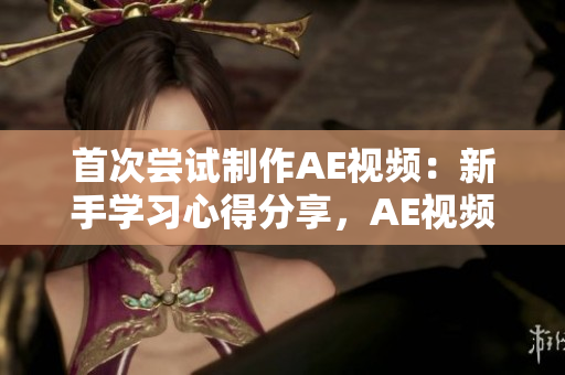 首次嘗試制作AE視頻：新手學(xué)習(xí)心得分享，AE視頻制作經(jīng)驗分享