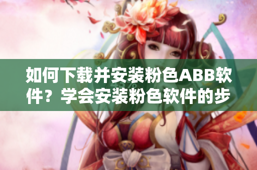 如何下載并安裝粉色ABB軟件？學會安裝粉色軟件的步驟