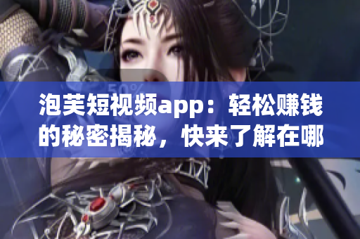 泡芙短視頻app：輕松賺錢的秘密揭秘，快來了解在哪里可以獲利!