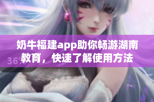 奶牛福建app助你暢游湖南教育，快速了解使用方法