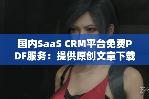 國內(nèi)SaaS CRM平臺免費PDF服務(wù)：提供原創(chuàng)文章下載