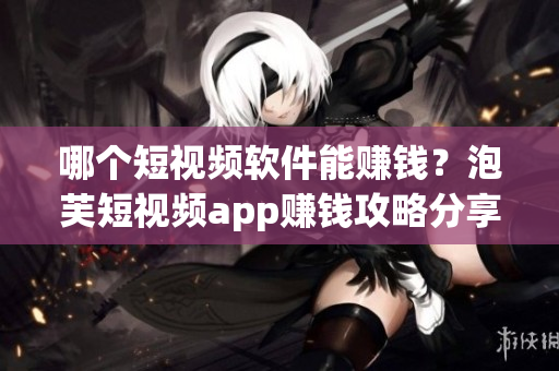 哪個(gè)短視頻軟件能賺錢？泡芙短視頻app賺錢攻略分享