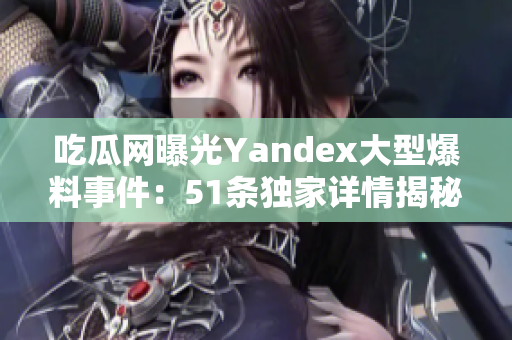 吃瓜網(wǎng)曝光Yandex大型爆料事件：51條獨(dú)家詳情揭秘