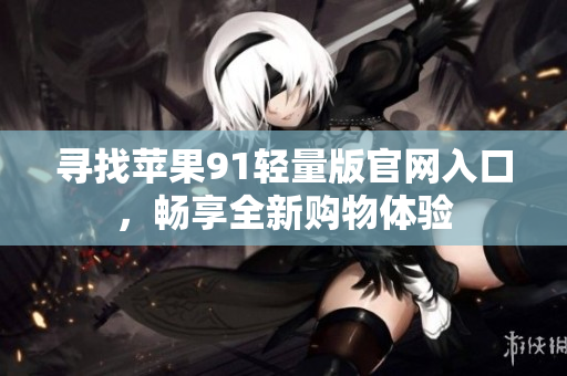 尋找蘋果91輕量版官網(wǎng)入口，暢享全新購(gòu)物體驗(yàn)