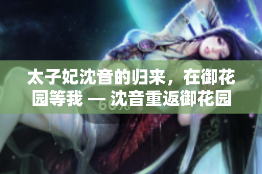 太子妃沈音的歸來，在御花園等我 — 沈音重返御花園, 等我回來