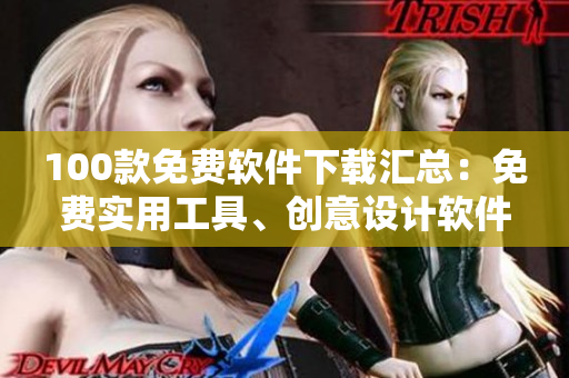 100款免費(fèi)軟件下載匯總：免費(fèi)實(shí)用工具、創(chuàng)意設(shè)計(jì)軟件一網(wǎng)打盡