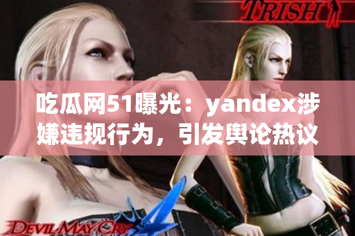 吃瓜網(wǎng)51曝光：yandex涉嫌違規(guī)行為，引發(fā)輿論熱議