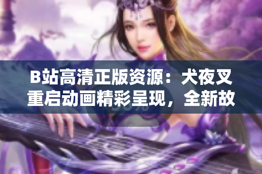 B站高清正版資源：犬夜叉重啟動畫精彩呈現(xiàn)，全新故事引發(fā)期待