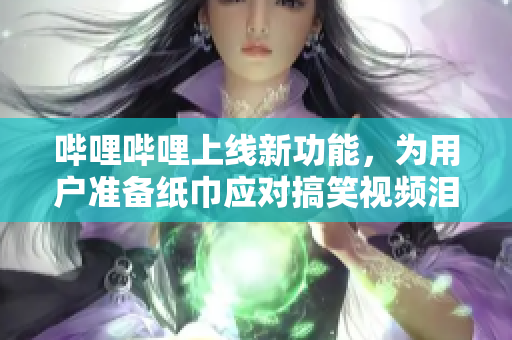 嗶哩嗶哩上線新功能，為用戶準(zhǔn)備紙巾應(yīng)對(duì)搞笑視頻淚目鼻血不斷