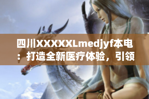 四川XXXXXLmedjyf本電：打造全新醫(yī)療體驗(yàn)，引領(lǐng)健康新風(fēng)潮