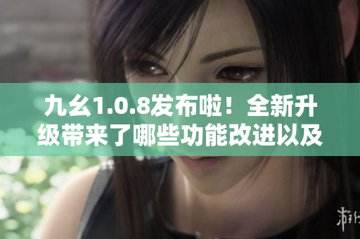 九幺1.0.8發(fā)布啦！全新升級帶來了哪些功能改進(jìn)以及體驗(yàn)提升？