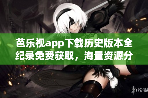 芭樂視app下載歷史版本全紀(jì)錄免費(fèi)獲取，海量資源分享一鍵安裝！