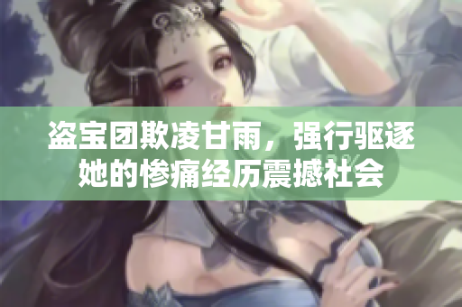 盜寶團欺凌甘雨，強行驅(qū)逐她的慘痛經(jīng)歷震撼社會