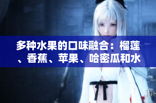 多種水果的口味融合：榴蓮、香蕉、蘋果、哈密瓜和水蜜桃