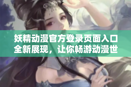 妖精動漫官方登錄頁面入口全新展現(xiàn)，讓你暢游動漫世界