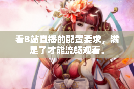 看B站直播的配置要求，滿足了才能流暢觀看。