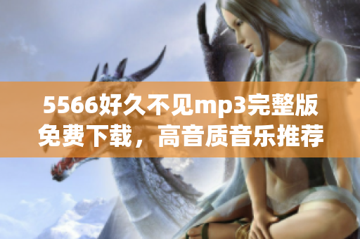 5566好久不見mp3完整版免費下載，高音質(zhì)音樂推薦，趕快來體驗吧!