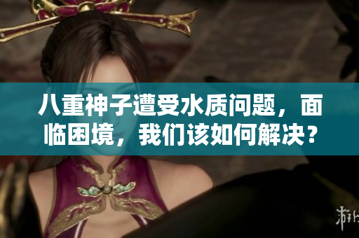八重神子遭受水質(zhì)問題，面臨困境，我們該如何解決？