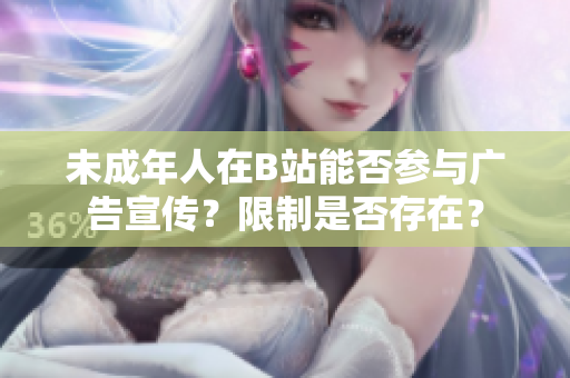 未成年人在B站能否參與廣告宣傳？限制是否存在？