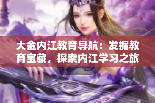 大金內(nèi)江教育導(dǎo)航：發(fā)掘教育寶藏，探索內(nèi)江學(xué)習(xí)之旅