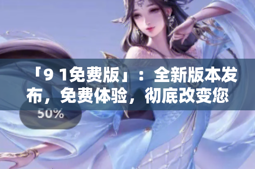 「9 1免費版」：全新版本發(fā)布，免費體驗，徹底改變您的體驗！