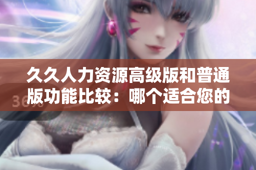 久久人力資源高級版和普通版功能比較：哪個適合您的企業(yè)需求？