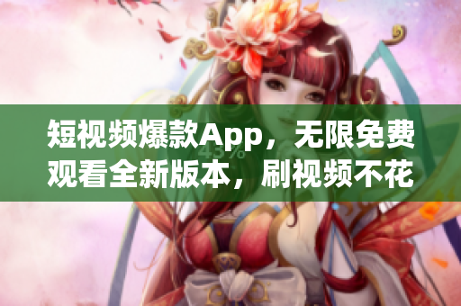 短視頻爆款A(yù)pp，無限免費(fèi)觀看全新版本，刷視頻不花一分錢