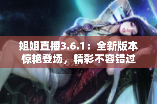姐姐直播3.6.1：全新版本驚艷登場(chǎng)，精彩不容錯(cuò)過(guò)