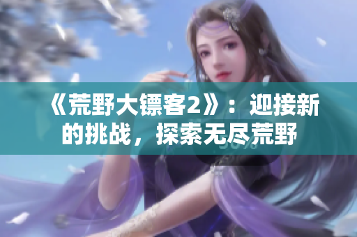 《荒野大鏢客2》：迎接新的挑戰(zhàn)，探索無(wú)盡荒野