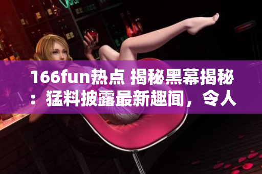 166fun熱點(diǎn) 揭秘黑幕揭秘：猛料披露最新趣聞，令人心情愉悅